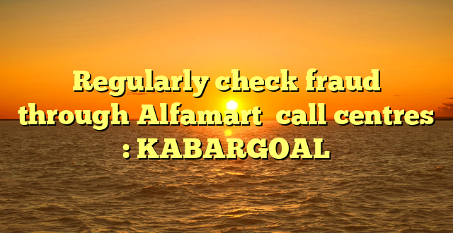 Regularly check fraud through Alfamart  call centres : KABARGOAL